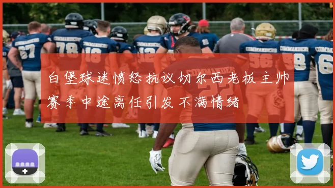 白堡球迷愤怒抗议切尔西老板主帅赛季中途离任引发不满情绪