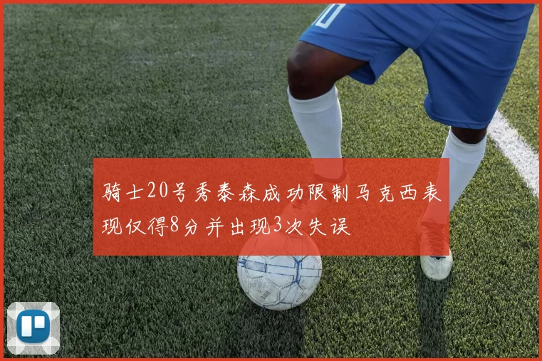 骑士20号秀泰森成功限制马克西表现仅得8分并出现3次失误