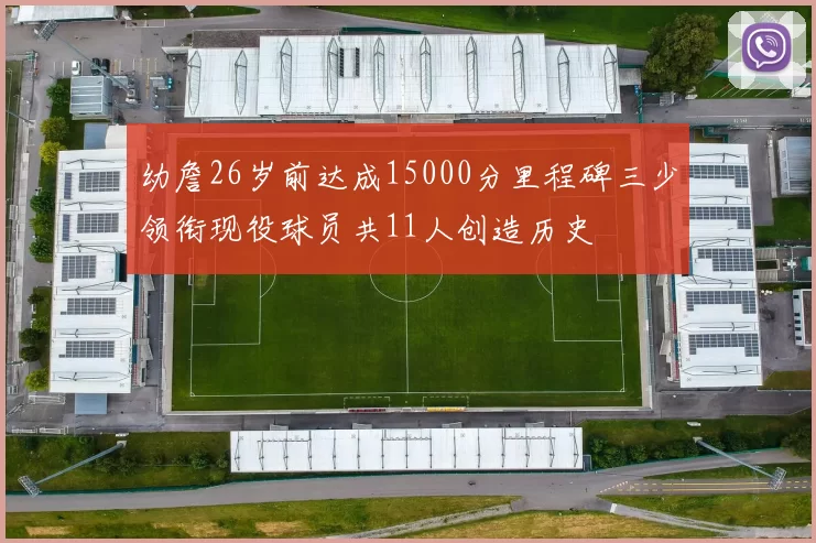 幼詹26岁前达成15000分里程碑三少领衔现役球员共11人创造历史