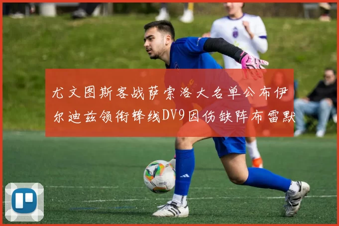尤文图斯客战萨索洛大名单公布伊尔迪兹领衔锋线DV9因伤缺阵布雷默在列