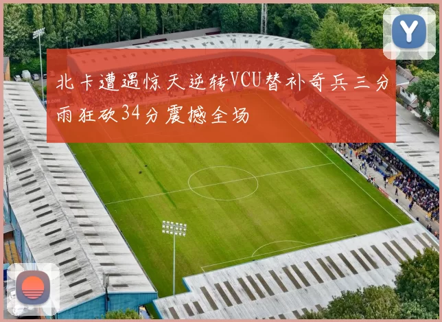 北卡遭遇惊天逆转VCU替补奇兵三分雨狂砍34分震撼全场