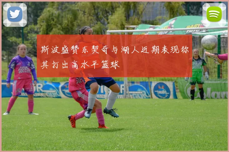 斯波盛赞东契奇与湖人近期表现称其打出高水平篮球