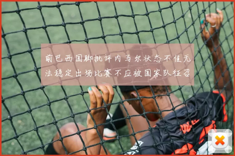 前巴西国脚批评内马尔状态不佳无法稳定出场比赛不应被国家队征召