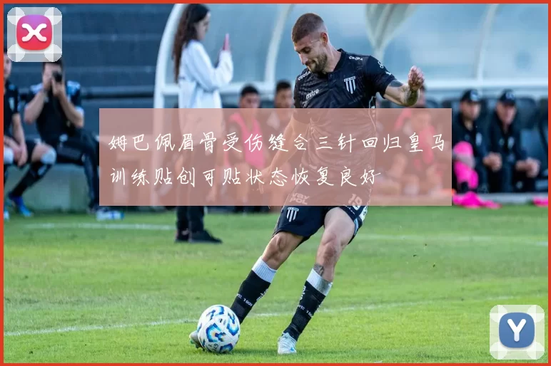 姆巴佩眉骨受伤缝合三针回归皇马训练贴创可贴状态恢复良好