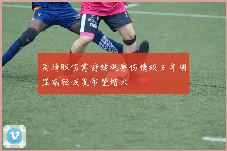 周琦眼伤需持续观察伤情较去年明显减轻恢复希望增大