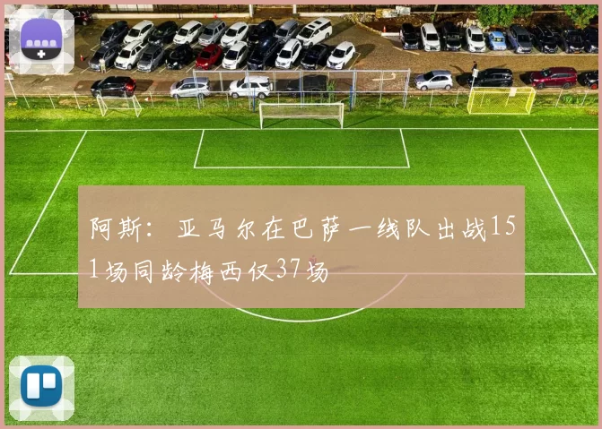 阿斯：亚马尔在巴萨一线队出战151场同龄梅西仅37场