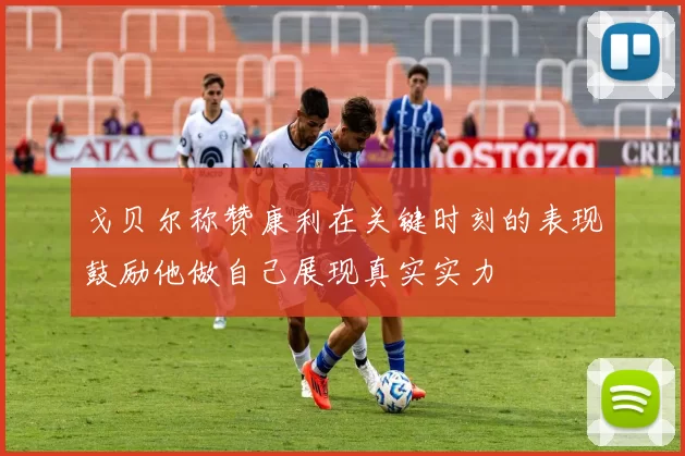 戈贝尔称赞康利在关键时刻的表现鼓励他做自己展现真实实力