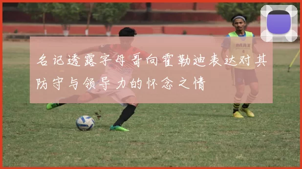 名记透露字母哥向霍勒迪表达对其防守与领导力的怀念之情