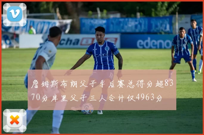 詹姆斯布朗父子季后赛总得分超8370分库里父子三人合计仅4963分