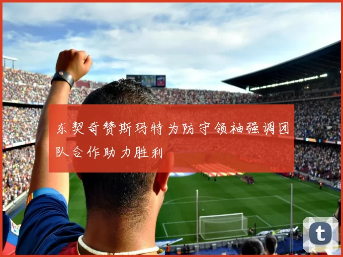 东契奇赞斯玛特为防守领袖强调团队合作助力胜利