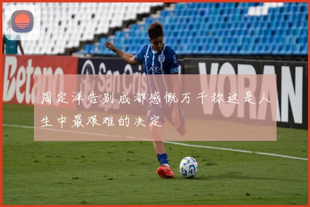 周定洋告别成都感慨万千称这是人生中最艰难的决定