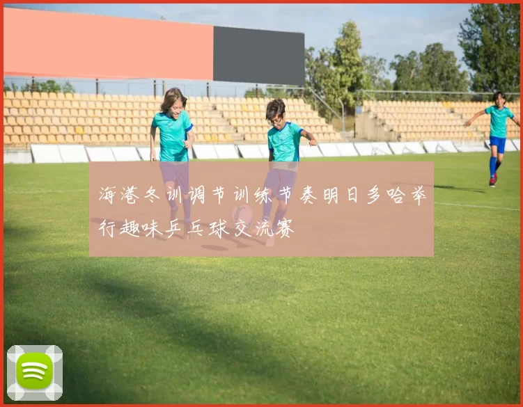 海港冬训调节训练节奏明日多哈举行趣味乒乓球交流赛